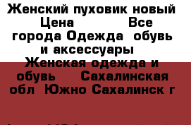 Женский пуховик новый › Цена ­ 6 000 - Все города Одежда, обувь и аксессуары » Женская одежда и обувь   . Сахалинская обл.,Южно-Сахалинск г.